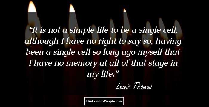 It is not a simple life to be a single cell, although I have no right to say so, having been a single cell so long ago myself that I have no memory at all of that stage in my life.