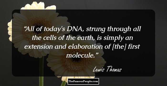 All of today's DNA, strung through all the cells of the earth, is simply an extension and elaboration of [the] first molecule.