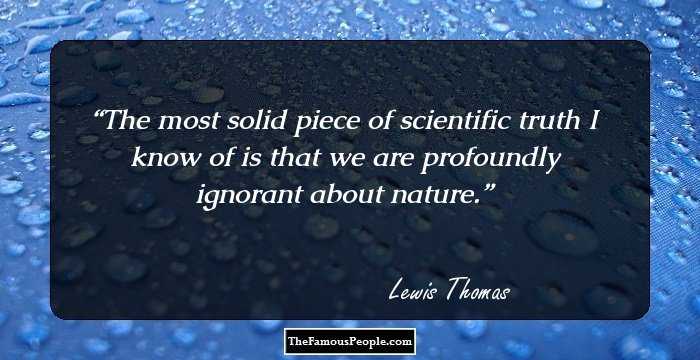 The most solid piece of scientific truth I know of is that we are profoundly ignorant about nature.