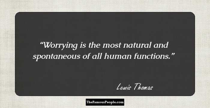 Worrying is the most natural and spontaneous of all human functions.