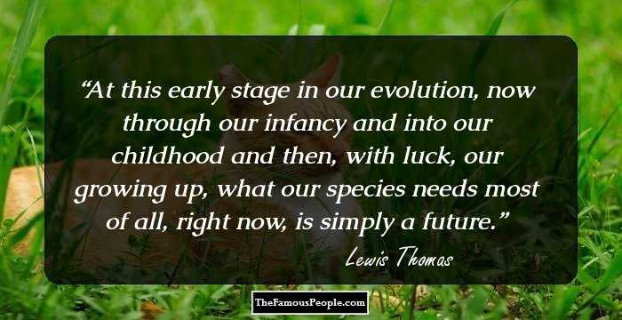 At this early stage in our evolution, now through our infancy and into our childhood and then, with luck, our growing up, what our species needs most of all, right now, is simply a future.