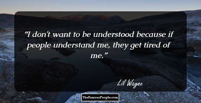 I don't want to be understood because if people understand me, they get tired of me.
