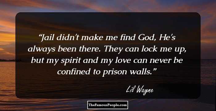 Jail didn't make me find God, He's always been there. They can lock me up, but my spirit and my love can never be confined to prison walls.