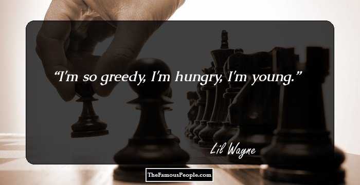 I'm so greedy, I'm hungry, I'm young.