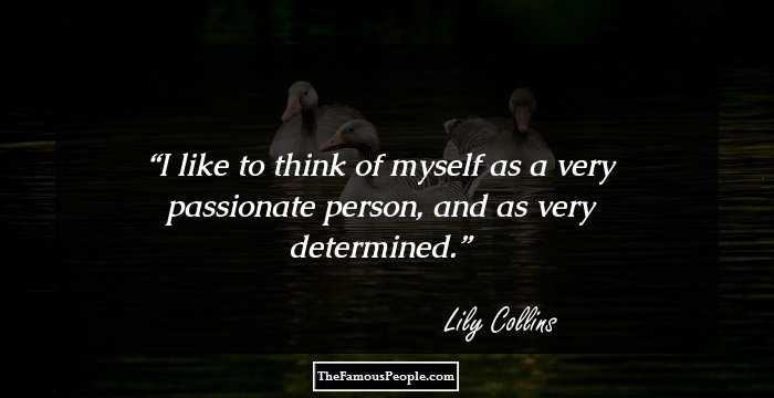 I like to think of myself as a very passionate person, and as very determined.