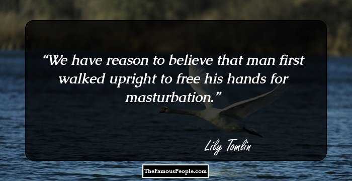 We have reason to believe that man first walked upright to free his hands for masturbation.
