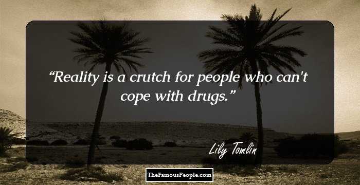 Reality is a crutch for people who can't cope with drugs.