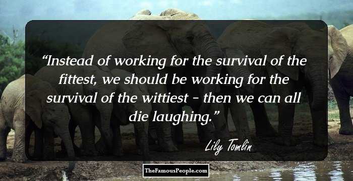 Instead of working for the survival of the fittest, we should be working for the survival of the wittiest - then we can all die laughing.