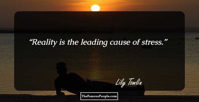 Reality is the leading cause of stress.