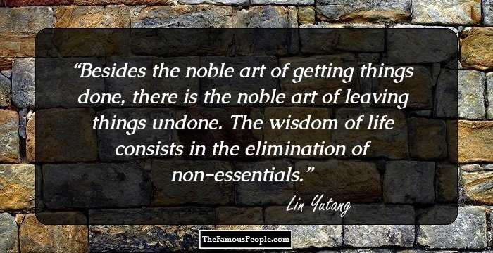 Besides the noble art of getting things done, there is the noble art of leaving things undone. The wisdom of life consists in the elimination of non-essentials.