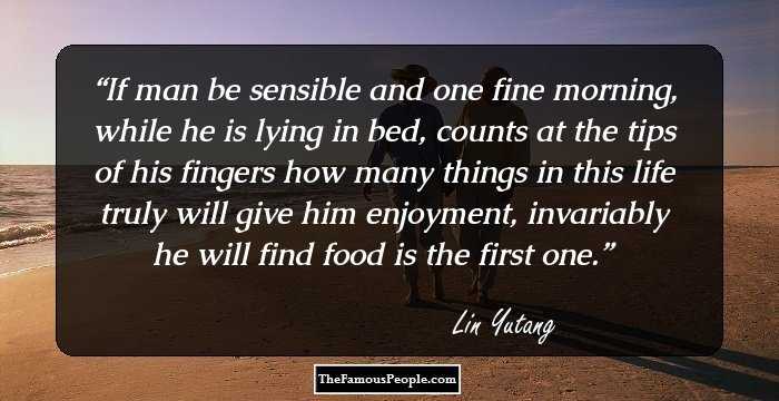 If man be sensible and one fine morning, while he is lying in bed,
counts at the tips of his fingers how many things in this life truly will
give him enjoyment, invariably he will find food is the first one.