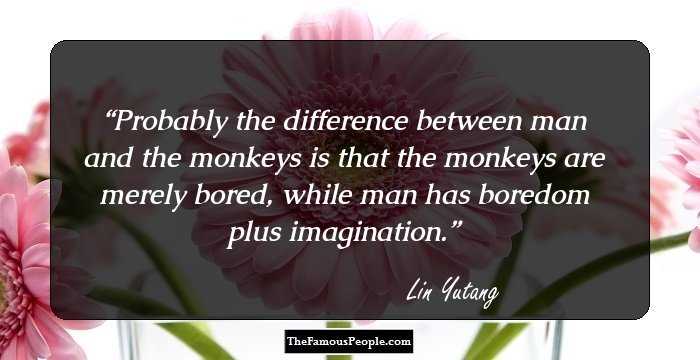 Probably the difference between man and the monkeys is that the monkeys are merely bored, while man has boredom plus imagination.