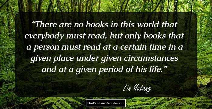 There are no books in this world that everybody must read, but only books that a person must read at a certain time in a given place under given circumstances and at a given period of his life.