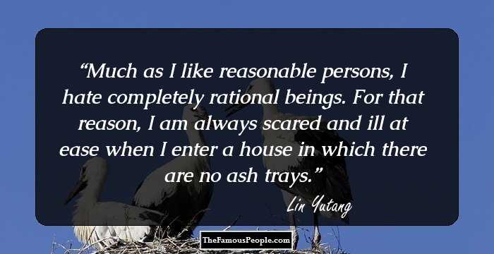 Much as I like reasonable persons, I hate completely rational beings. For that reason, I am always scared and ill at ease when I enter a house in which there are no ash trays.