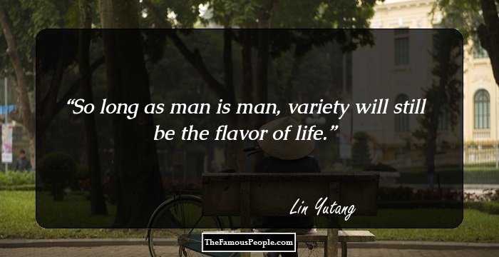 So long as man is man, variety will still be the flavor of life.