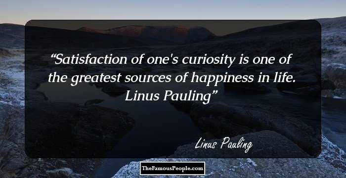 Satisfaction of one's curiosity is one of the greatest sources of happiness in life.

Linus Pauling