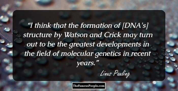 I think that the formation of [DNA's] structure by Watson and Crick may turn out to be the greatest developments in the field of molecular genetics in recent years.