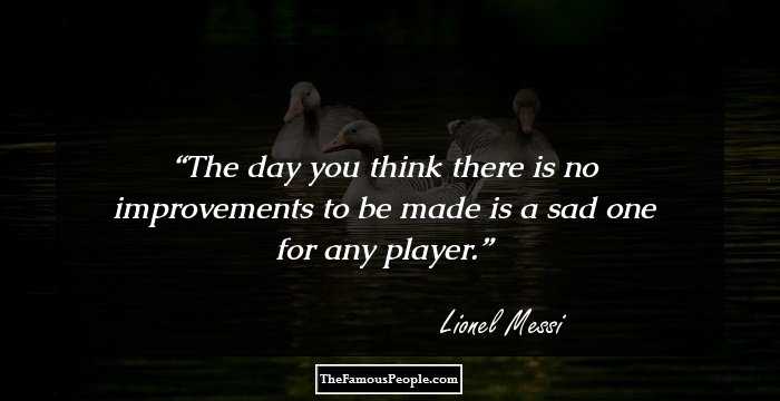 The day you think there is no improvements to be made is a sad one for any player.