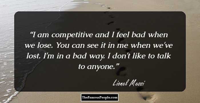 I am competitive and I feel bad when we lose. You can see it in me when we've lost. I'm in a bad way. I don't like to talk to anyone.