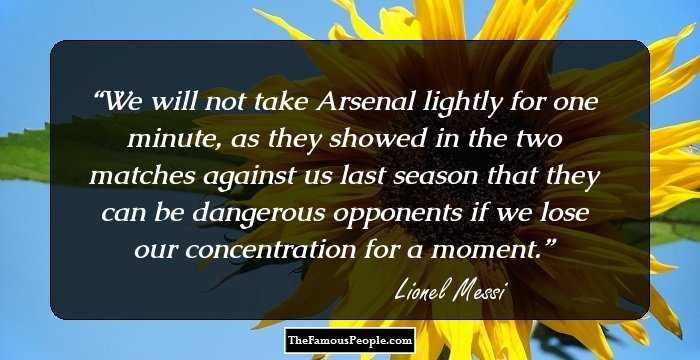 We will not take Arsenal lightly for one minute, as they showed in the two matches against us last season that they can be dangerous opponents if we lose our concentration for a moment.
