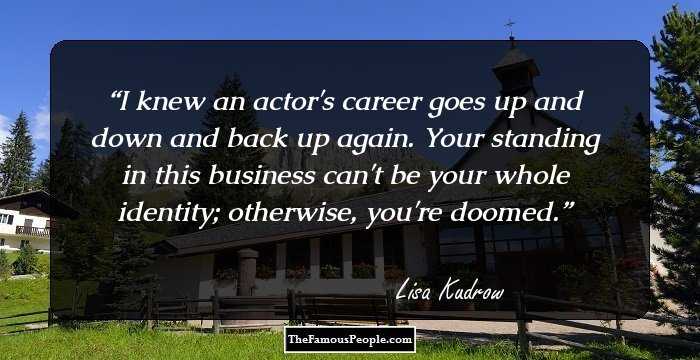 I knew an actor's career goes up and down and back up again. Your standing in this business can't be your whole identity; otherwise, you're doomed.