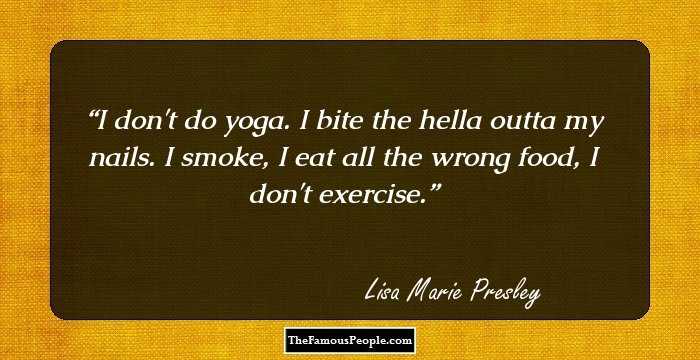 I don't do yoga. I bite the hella outta my nails. I smoke, I eat all the wrong food, I don't exercise.