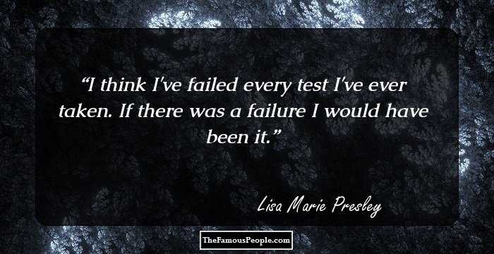 I think I've failed every test I've ever taken. If there was a failure I would have been it.