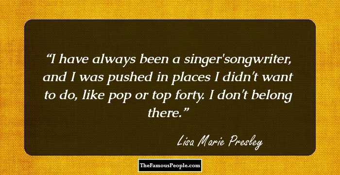 I have always been a singer/songwriter, and I was pushed in places I didn't want to do, like pop or top forty. I don't belong there.
