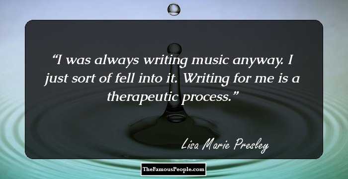 I was always writing music anyway. I just sort of fell into it. Writing for me is a therapeutic process.
