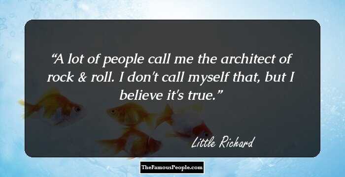 A lot of people call me the architect of rock & roll. I don't call myself that, but I believe it's true.