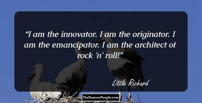 I am the innovator. I am the originator. I am the emancipator. I am the architect of rock 'n' roll!