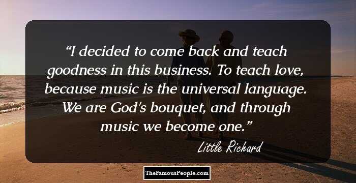 I decided to come back and teach goodness in this business. To teach love, because music is the universal language. We are God's bouquet, and through music we become one.