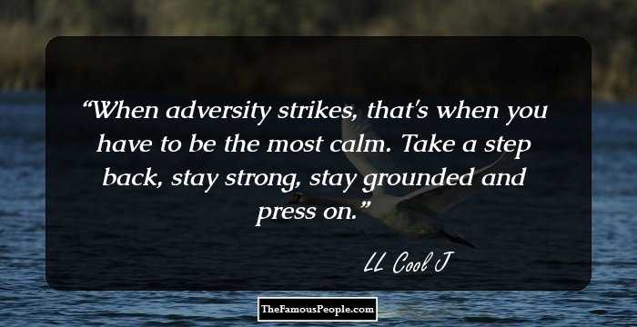 When adversity strikes, that's when you have to be the most calm. Take a step back, stay strong, stay grounded and press on.