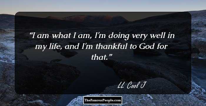 I am what I am, I'm doing very well in my life, and I'm thankful to God for that.