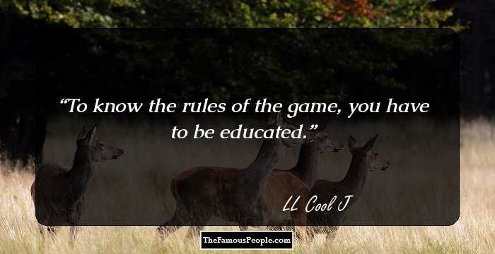 To know the rules of the game, you have to be educated.