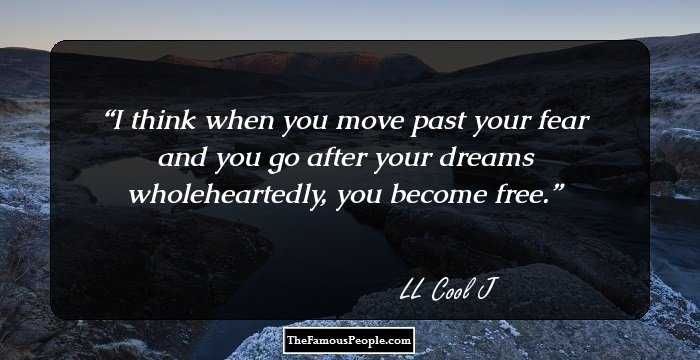 I think when you move past your fear and you go after your dreams wholeheartedly, you become free.
