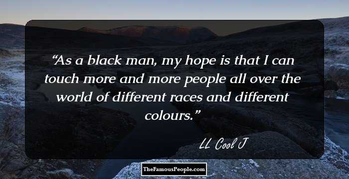 As a black man, my hope is that I can touch more and more people all over the world of different races and different colours.