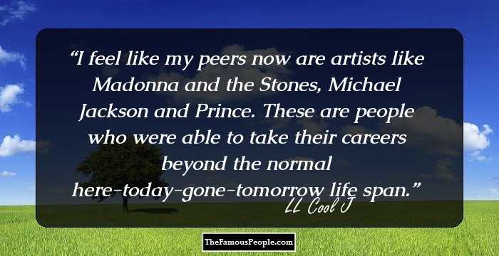 I feel like my peers now are artists like Madonna and the Stones, Michael Jackson and Prince. These are people who were able to take their careers beyond the normal here-today-gone-tomorrow life span.