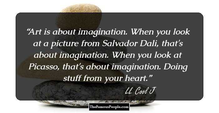 Art is about imagination. When you look at a picture from Salvador Dali, that's about imagination. When you look at Picasso, that's about imagination. Doing stuff from your heart.