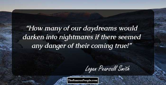 How many of our daydreams would darken into nightmares
if there seemed any danger of their coming true!