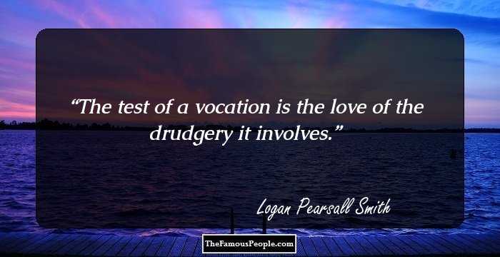 The test of a vocation is the love of the drudgery it involves.