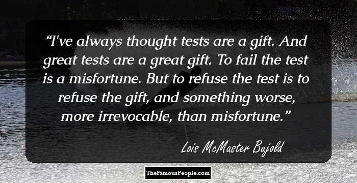 I've always thought tests are a gift. And great tests are a great gift. To fail the test is a misfortune. But to refuse the test is to refuse the gift, and something worse, more irrevocable, than misfortune.