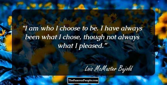 I am who I choose to be. I have always been what I chose, though not always what I pleased.
