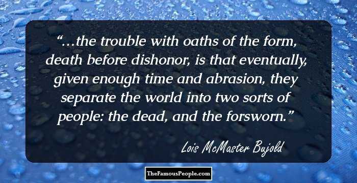 …the trouble with oaths of the form, death before dishonor, is that eventually, given enough time and abrasion, they separate the world into two sorts of people: the dead, and the forsworn.
