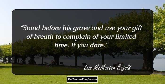 Stand before his grave and use your gift of breath to complain of your limited time. If you dare.