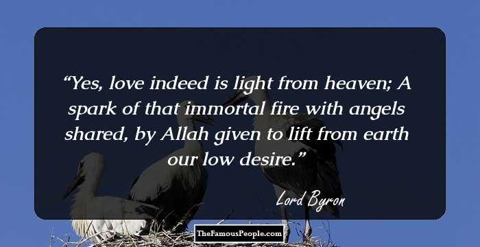 Yes, love indeed is light from heaven; A spark of that immortal fire with angels shared, by Allah given to lift from earth our low desire.
