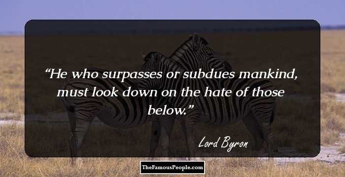 He who surpasses or subdues mankind, must look down on the hate of those below.