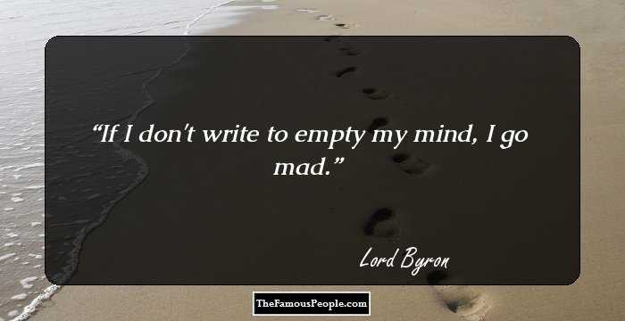 If I don't write to empty my mind, I go mad.