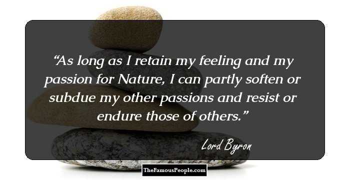 As long as I retain my feeling and my passion for Nature, I can partly soften or subdue my other passions and resist or endure those of others.