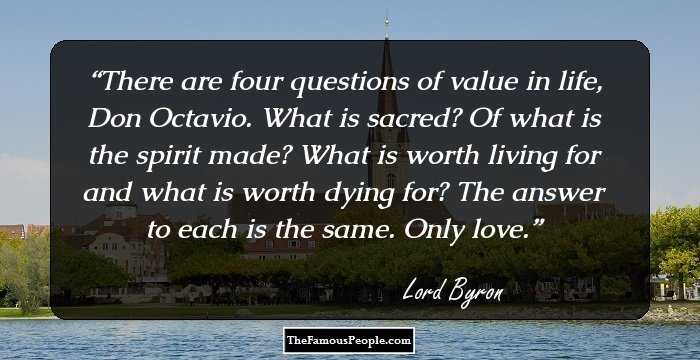 There are four questions of value in life, Don Octavio. What is sacred? Of what is the spirit made? What is worth living for and what is worth dying for? The answer to each is the same. Only love.
